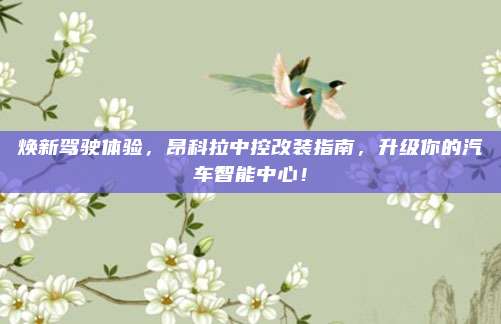 焕新驾驶体验,昂科拉中控改装指南,升级你的汽车智能中心!