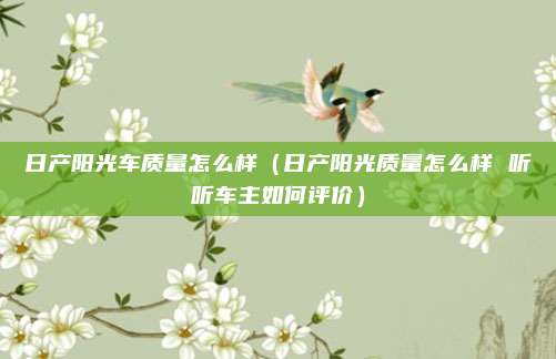 日产阳光车质量怎么样（日产阳光质量怎么样 听听车主如何评价）