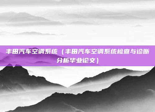 丰田汽车空调系统(丰田汽车空调系统检查与诊断分析毕业论文)