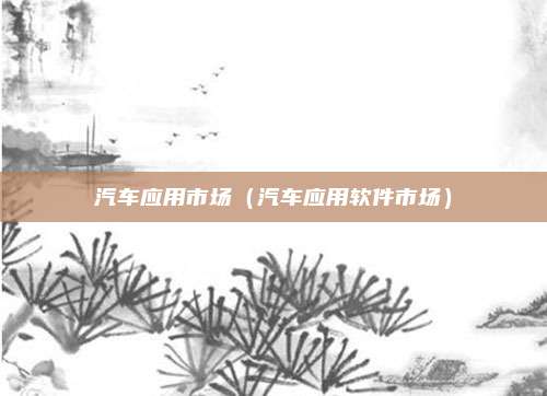 汽车应用市场（汽车应用软件市场）