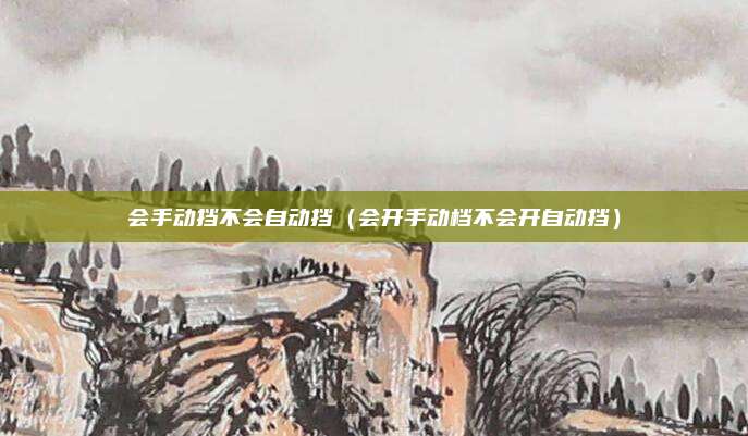会手动挡不会自动挡（会开手动档不会开自动挡）