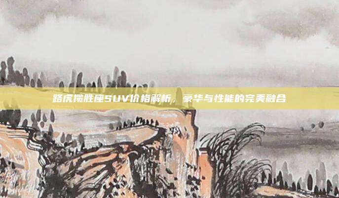 路虎揽胜座SUV价格解析,豪华与性能的完美融合