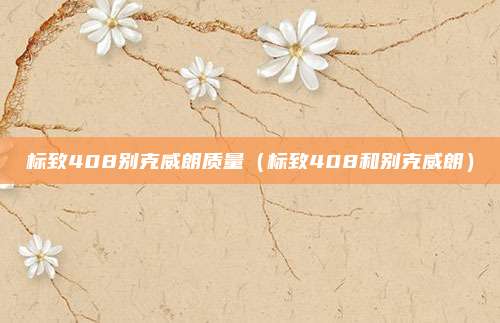 标致408别克威朗质量（标致408和别克威朗）