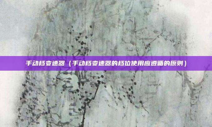 手动档变速器（手动档变速器的档位使用应遵循的原则）