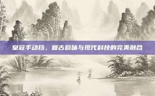 皇冠手动挡,复古韵味与现代科技的完美融合