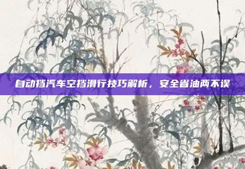 自动挡汽车空挡滑行技巧解析,安全省油两不误