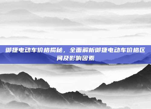 御捷电动车价格揭秘,全面解析御捷电动车价格区间及影响因素