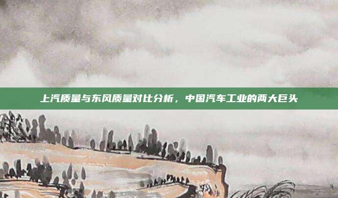 上汽质量与东风质量对比分析,中国汽车工业的两大巨头