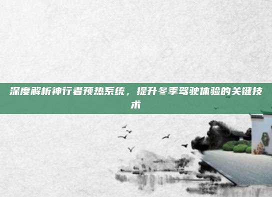 深度解析神行者预热系统,提升冬季驾驶体验的关键技术