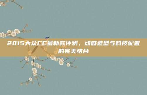 2015大众CC最新款评测,动感造型与科技配置的完美结合