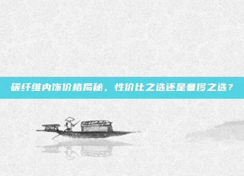 碳纤维内饰价格揭秘,性价比之选还是奢侈之选?