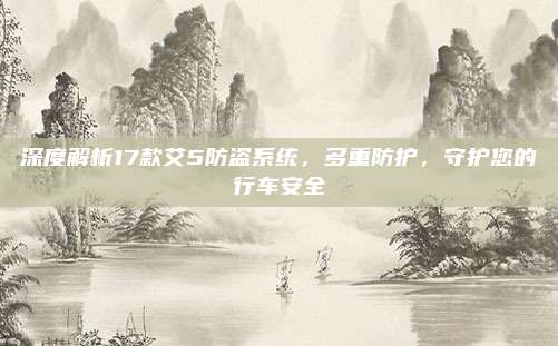 深度解析17款艾5防盗系统,多重防护,守护您的行车安全