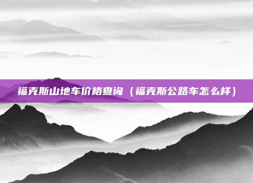 福克斯山地车价格查询（福克斯公路车怎么样）