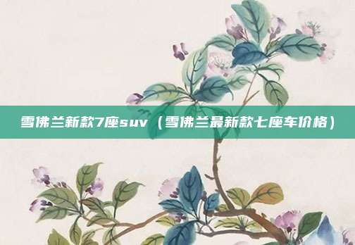 雪佛兰新款7座suv（雪佛兰最新款七座车价格）