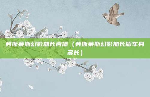 劳斯莱斯幻影加长内饰（劳斯莱斯幻影加长版车身多长）