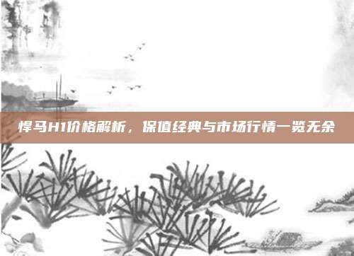悍马H1价格解析，保值经典与市场行情一览无余