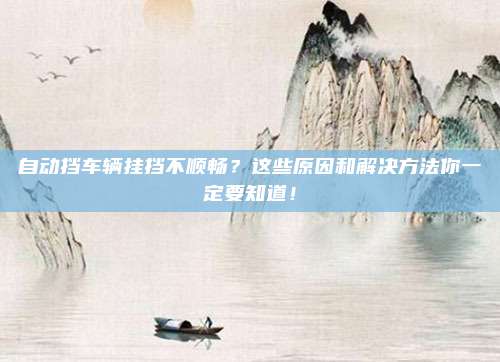 自动挡车辆挂挡不顺畅?这些原因和解决方法你一定要知道!