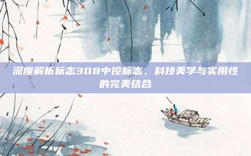 深度解析标志308中控标志,科技美学与实用性的完美结合