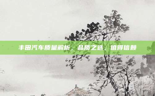 丰田汽车质量解析,品质之选,值得信赖