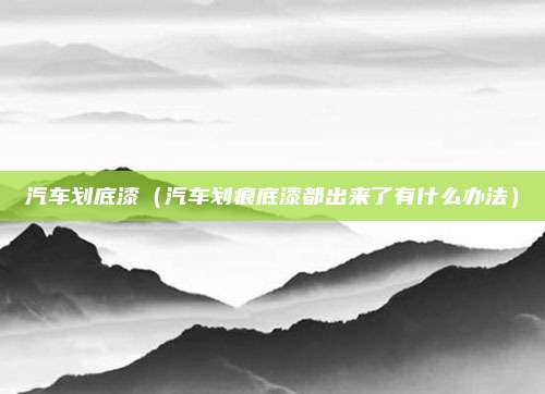 汽车划底漆（汽车划痕底漆都出来了有什么办法）