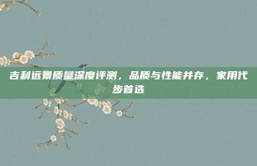 吉利远景质量深度评测,品质与性能并存,家用代步首选
