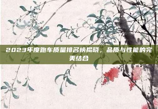 2023年度跑车质量排名榜揭晓,品质与性能的完美结合