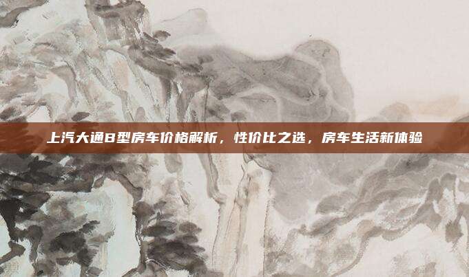 上汽大通B型房车价格解析,性价比之选,房车生活新体验