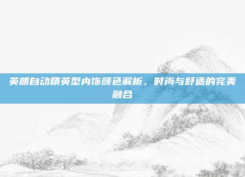英朗自动精英型内饰颜色解析,时尚与舒适的完美融合