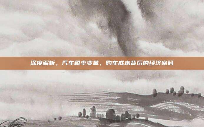深度解析,汽车税率变革,购车成本背后的经济密码