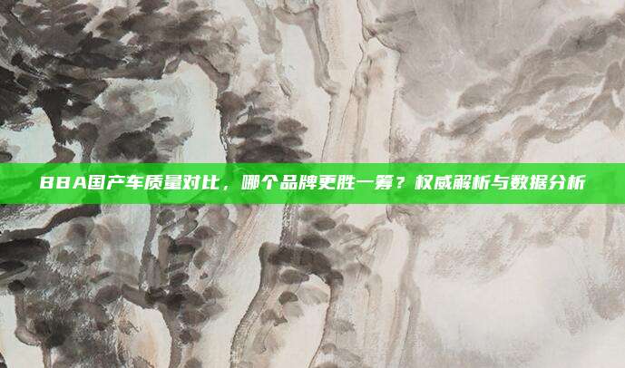 BBA国产车质量对比,哪个品牌更胜一筹?权威解析与数据分析
