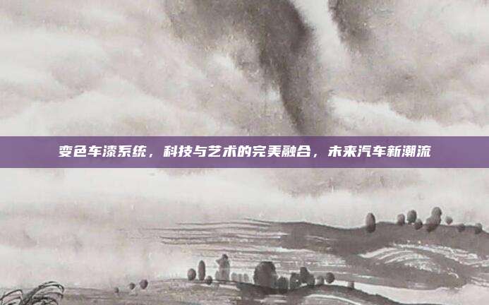 变色车漆系统,科技与艺术的完美融合,未来汽车新潮流