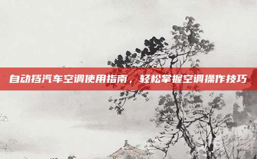 自动挡汽车空调使用指南,轻松掌握空调操作技巧