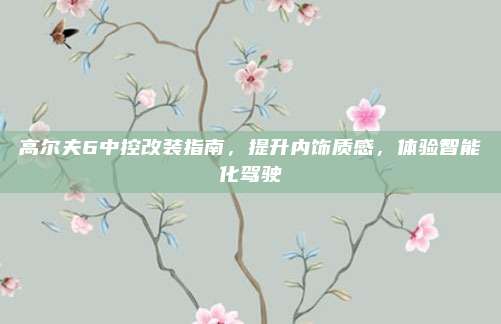 高尔夫6中控改装指南,提升内饰质感,体验智能化驾驶