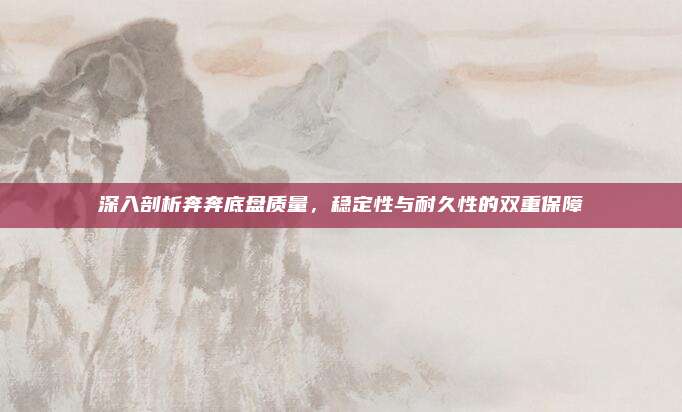 深入剖析奔奔底盘质量,稳定性与耐久性的双重保障