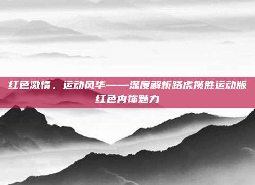 红色激情,运动风华——深度解析路虎揽胜运动版红色内饰魅力