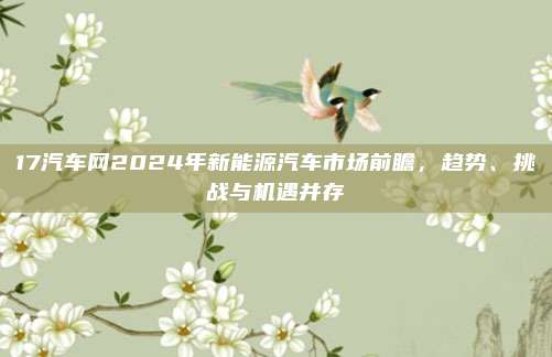 17汽车网2024年新能源汽车市场前瞻,趋势、挑战与机遇并存