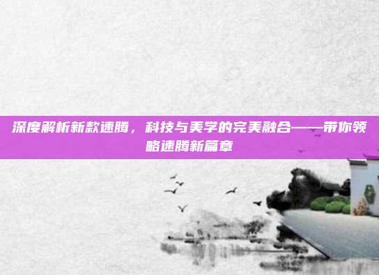 深度解析新款速腾,科技与美学的完美融合——带你领略速腾新篇章