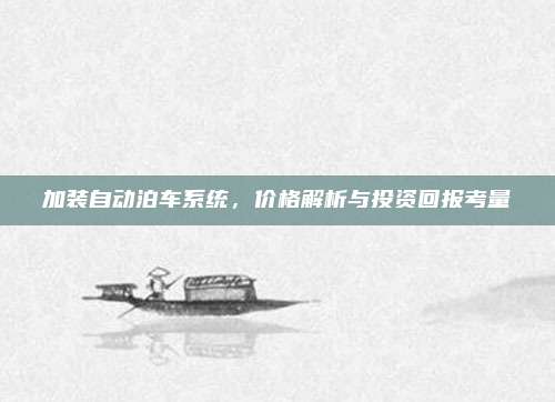 加装自动泊车系统,价格解析与投资回报考量