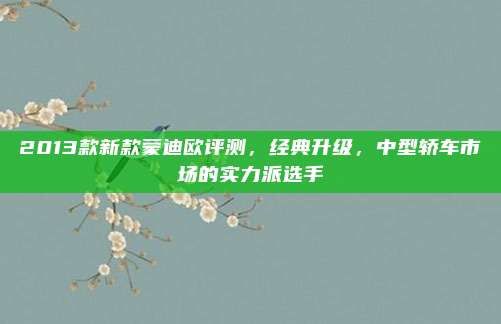2013款新款蒙迪欧评测,经典升级,中型轿车市场的实力派选手