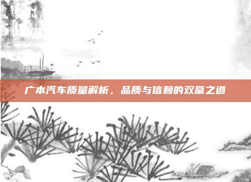广本汽车质量解析,品质与信赖的双赢之道