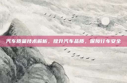 汽车质量技术解析,提升汽车品质,保障行车安全