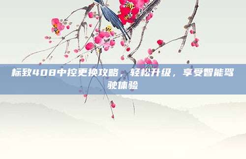 标致408中控更换攻略,轻松升级,享受智能驾驶体验