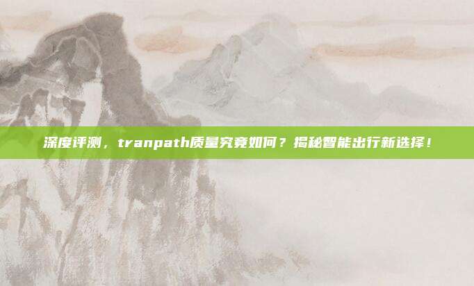 深度评测,tranpath质量究竟如何?揭秘智能出行新选择!