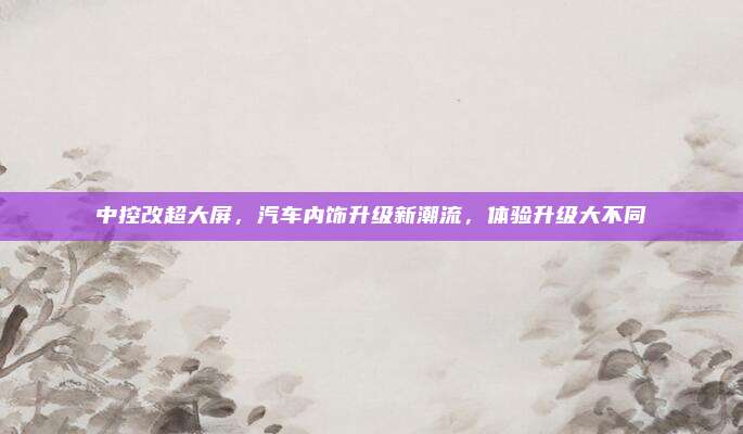 中控改超大屏,汽车内饰升级新潮流,体验升级大不同
