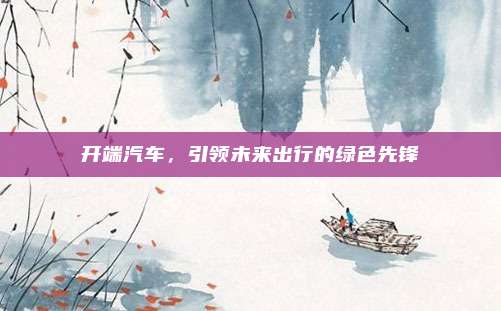 开端汽车,引领未来出行的绿色先锋