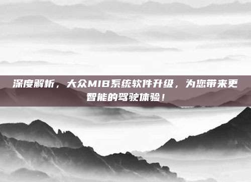 深度解析,大众MIB系统软件升级,为您带来更智能的驾驶体验!