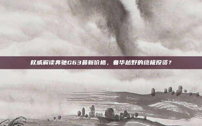 权威解读奔驰G63最新价格,奢华越野的终极投资?