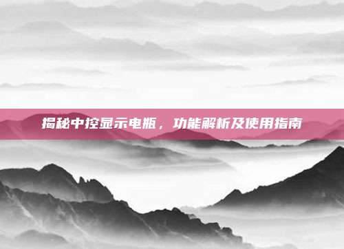 揭秘中控显示电瓶,功能解析及使用指南