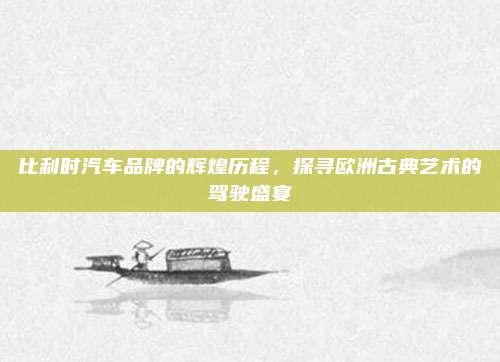 比利时汽车品牌的辉煌历程,探寻欧洲古典艺术的驾驶盛宴