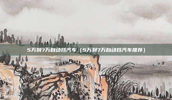 5万到7万自动挡汽车（5万到7万自动挡汽车推荐）